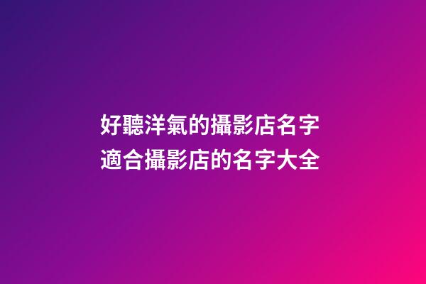 好聽洋氣的攝影店名字 適合攝影店的名字大全-第1張-店鋪起名-玄機派